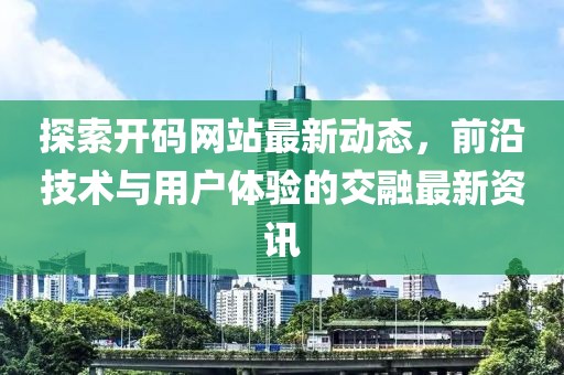 探索开码网站最新动态，前沿技术与用户体验的交融最新资讯