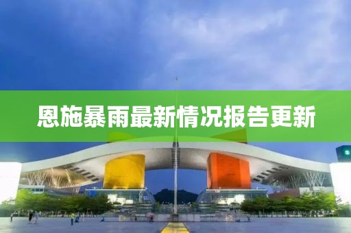 恩施暴雨最新情况报告更新
