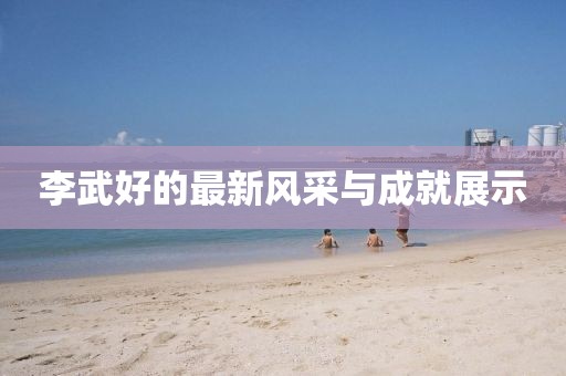 李武好的最新风采与成就展示