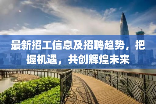 最新招工信息及招聘趋势，把握机遇，共创辉煌未来
