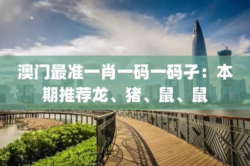 澳门最准一肖一码一码孑：本期推荐龙、猪、鼠、鼠