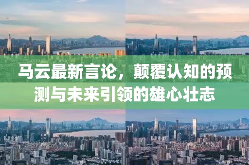 马云最新言论，颠覆认知的预测与未来引领的雄心壮志