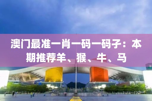澳门最准一肖一码一码孑：本期推荐羊、猴、牛、马