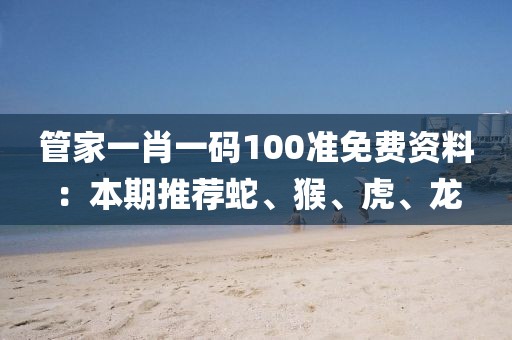 管家一肖一码100准免费资料：本期推荐蛇、猴、虎、龙