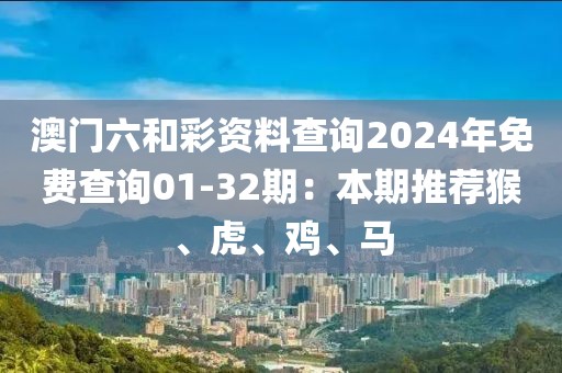 澳门六和彩资料查询2024年免费查询01-32期：本期推荐猴、虎、鸡、马
