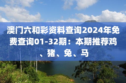 澳门六和彩资料查询2024年免费查询01-32期：本期推荐鸡、猪、兔、马