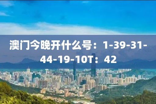 澳门今晚开什么号：1-39-31-44-19-10T：42