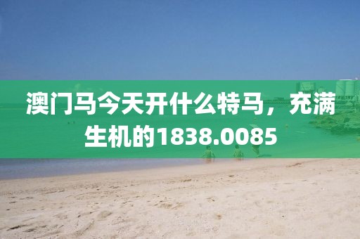 澳门马今天开什么特马，充满生机的1838.0085