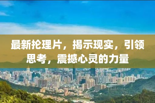 最新抡理片，揭示现实，引领思考，震撼心灵的力量