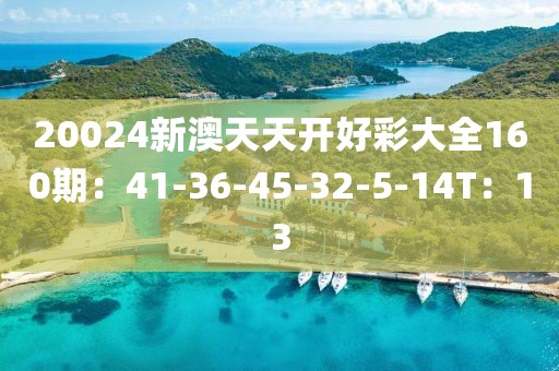 20024新澳天天开好彩大全160期：41-36-45-32-5-14T：13