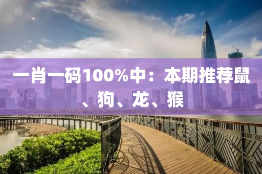一肖一码100%中：本期推荐鼠、狗、龙、猴
