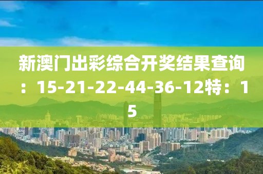 新澳门出彩综合开奖结果查询：15-21-22-44-36-12特：15