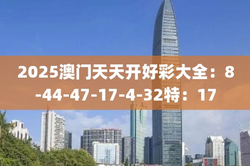2025澳门天天开好彩大全：8-44-47-17-4-32特：17