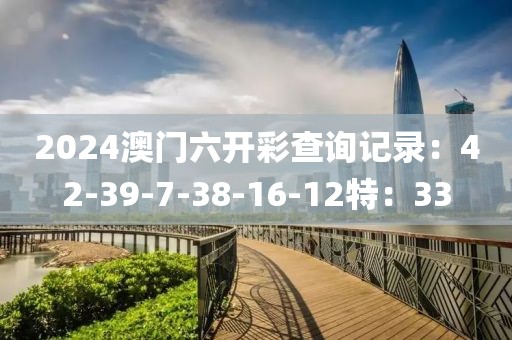 2024澳门六开彩查询记录：42-39-7-38-16-12特：33
