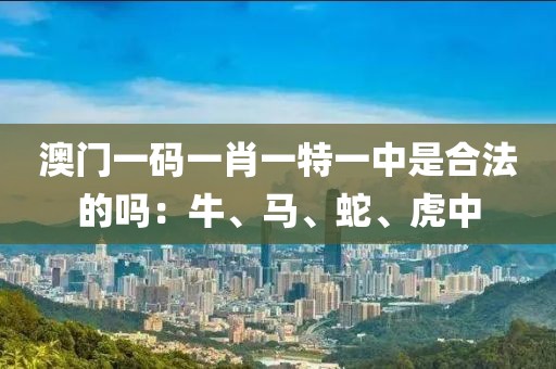 澳门一码一肖一特一中是合法的吗：牛、马、蛇、虎中