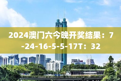 2024澳门六今晚开奖结果：7-24-16-5-5-17T：32