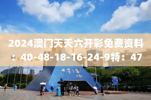 2024澳门天天六开彩免费资料：40-48-18-16-24-9特：47