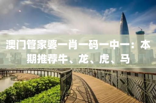 澳门管家婆一肖一码一中一：本期推荐牛、龙、虎、马