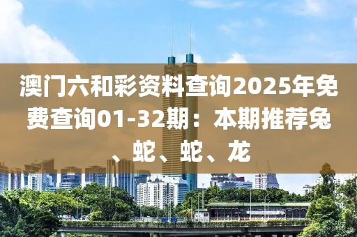 澳门六和彩资料查询2025年免费查询01-32期：本期推荐兔、蛇、蛇、龙