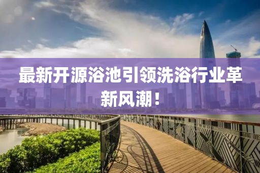 最新开源浴池引领洗浴行业革新风潮！