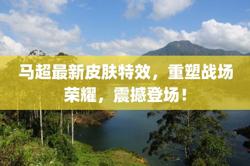 马超最新皮肤特效，重塑战场荣耀，震撼登场！