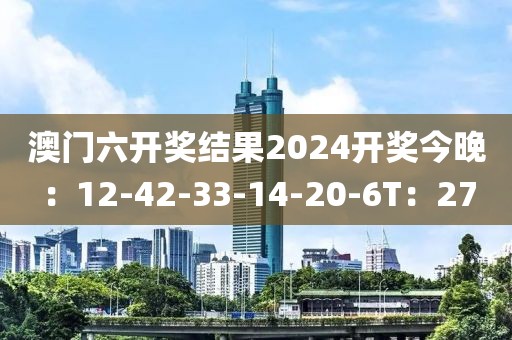 澳门六开奖结果2024开奖今晚：12-42-33-14-20-6T：27