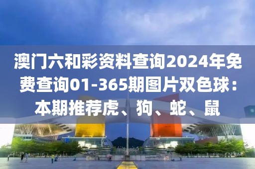 澳门六和彩资料查询2024年免费查询01-365期图片双色球：本期推荐虎、狗、蛇、鼠
