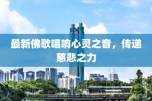 最新佛歌唱响心灵之音，传递慈悲之力