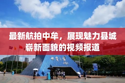 最新航拍中牟，展现魅力县城崭新面貌的视频报道