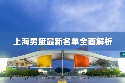 上海男篮最新名单全面解析