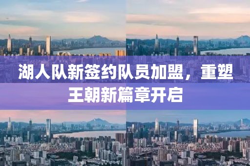 湖人队新签约队员加盟，重塑王朝新篇章开启