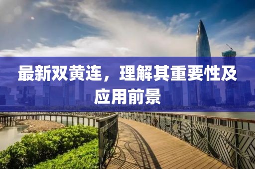 最新双黄连，理解其重要性及应用前景