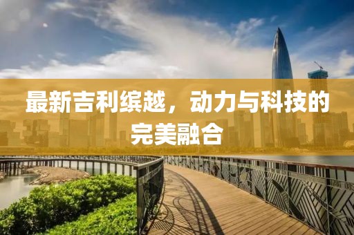 最新吉利缤越，动力与科技的完美融合