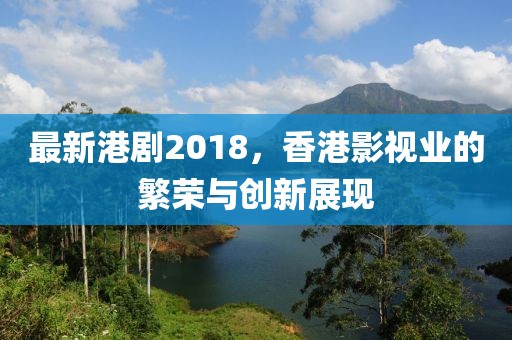 最新港剧2018，香港影视业的繁荣与创新展现