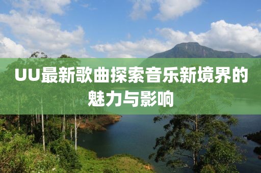 UU最新歌曲探索音乐新境界的魅力与影响