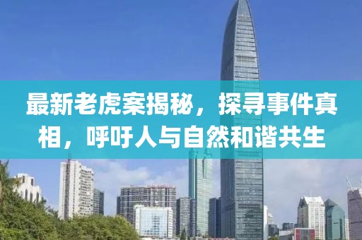 最新老虎案揭秘，探寻事件真相，呼吁人与自然和谐共生