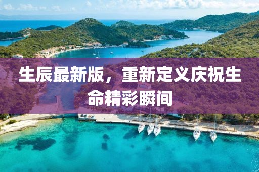 生辰最新版，重新定义庆祝生命精彩瞬间