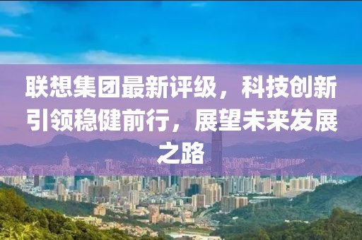 联想集团最新评级，科技创新引领稳健前行，展望未来发展之路