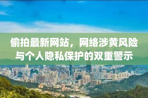偷拍最新网站，网络涉黄风险与个人隐私保护的双重警示