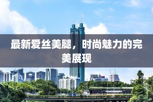 最新爱丝美腿，时尚魅力的完美展现