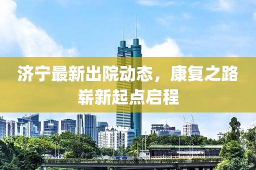 济宁最新出院动态，康复之路崭新起点启程