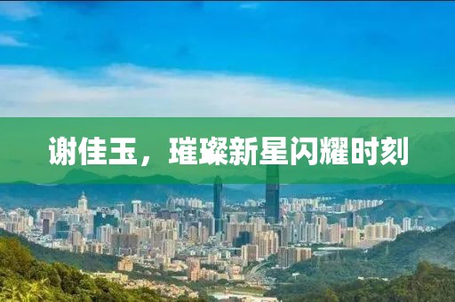 谢佳玉，璀璨新星闪耀时刻