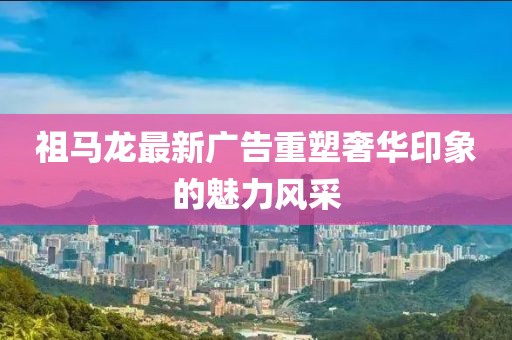 祖马龙最新广告重塑奢华印象的魅力风采