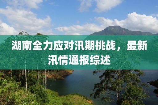 湖南全力应对汛期挑战，最新汛情通报综述
