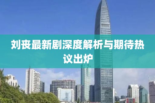 刘丧最新剧深度解析与期待热议出炉