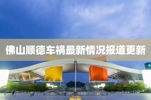 佛山顺德车祸最新情况报道更新