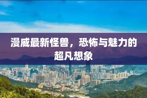 漫威最新怪兽，恐怖与魅力的超凡想象
