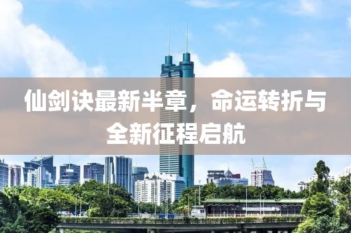 仙剑诀最新半章，命运转折与全新征程启航