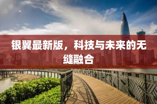 银翼最新版，科技与未来的无缝融合