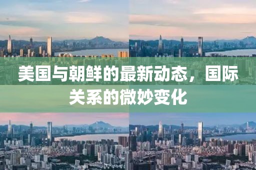 美国与朝鲜的最新动态，国际关系的微妙变化
